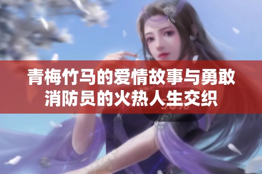 青梅竹马的爱情故事与勇敢消防员的火热人生交织