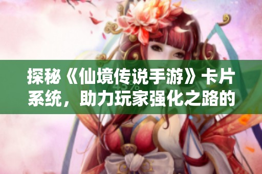 探秘《仙境传说手游》卡片系统，助力玩家强化之路的全新策略