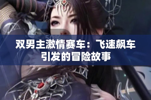 双男主激情赛车：飞速飙车引发的冒险故事