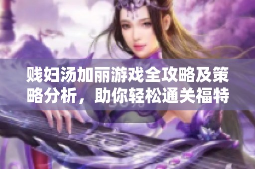 贱妇汤加丽游戏全攻略及策略分析，助你轻松通关福特曼手游