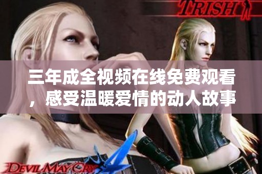 三年成全视频在线免费观看，感受温暖爱情的动人故事