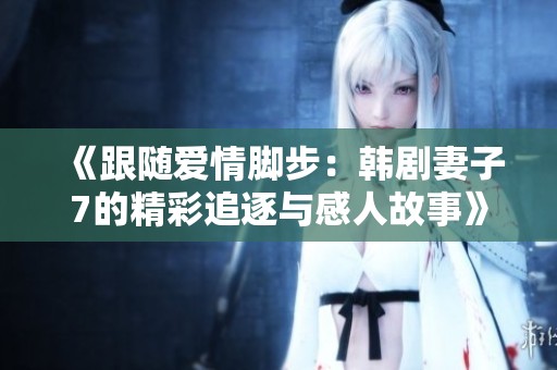 《跟随爱情脚步：韩剧妻子7的精彩追逐与感人故事》