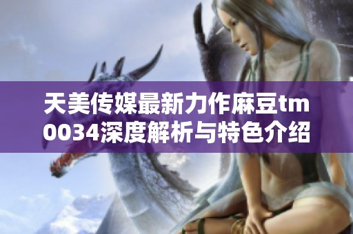 天美传媒最新力作麻豆tm0034深度解析与特色介绍
