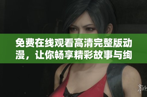 免费在线观看高清完整版动漫，让你畅享精彩故事与绚丽画面