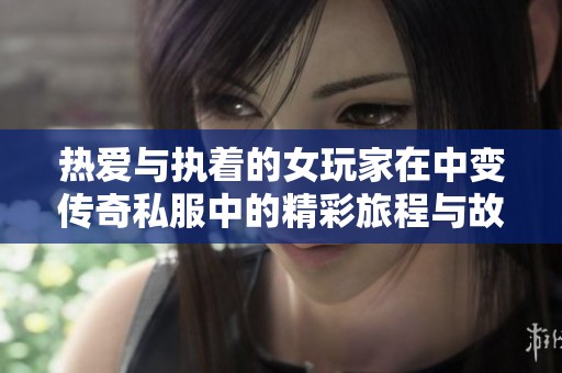 热爱与执着的女玩家在中变传奇私服中的精彩旅程与故事