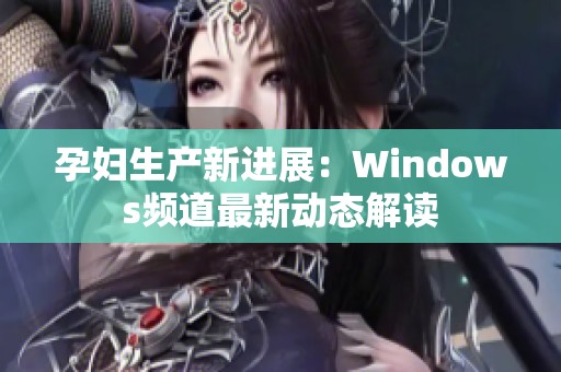孕妇生产新进展：Windows频道最新动态解读