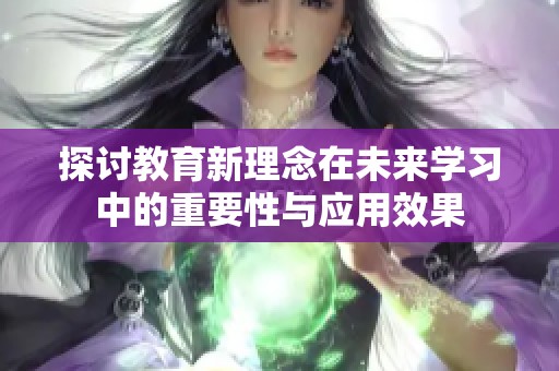 探讨教育新理念在未来学习中的重要性与应用效果