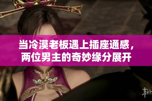 当冷漠老板遇上插座通感，两位男主的奇妙缘分展开