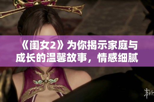 《闺女2》为你揭示家庭与成长的温馨故事，情感细腻动人