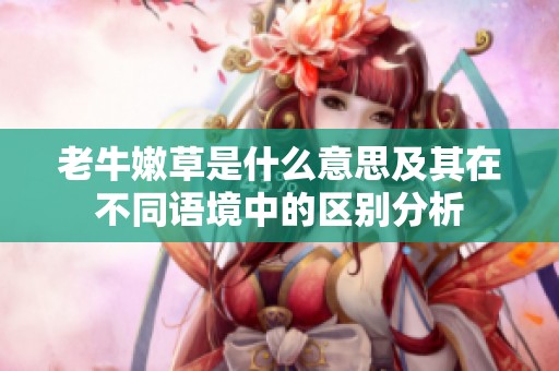 老牛嫩草是什么意思及其在不同语境中的区别分析