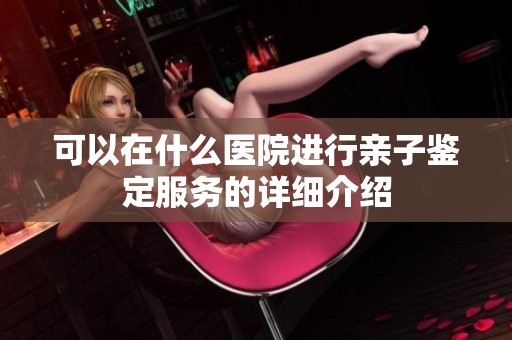 可以在什么医院进行亲子鉴定服务的详细介绍