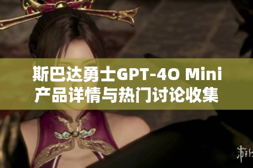 斯巴达勇士GPT-4O Mini产品详情与热门讨论收集