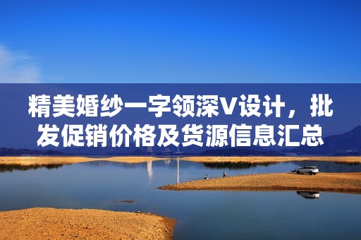 精美婚纱一字领深V设计，批发促销价格及货源信息汇总
