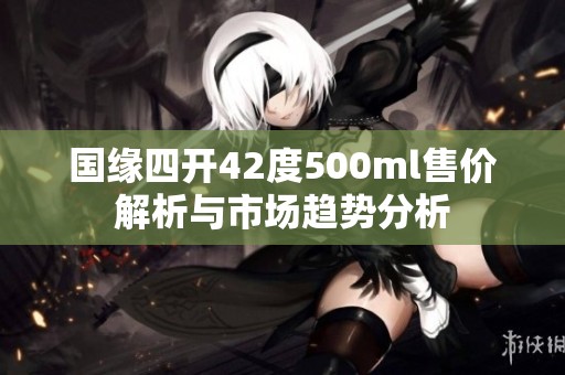 国缘四开42度500ml售价解析与市场趋势分析