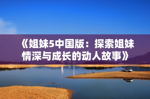 《姐妹5中国版：探索姐妹情深与成长的动人故事》
