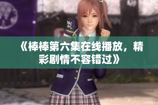 《棒棒第六集在线播放，精彩剧情不容错过》