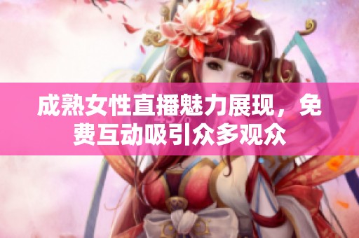 成熟女性直播魅力展现，免费互动吸引众多观众