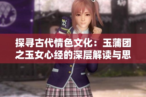 探寻古代情色文化：玉蒲团之玉女心经的深层解读与思考