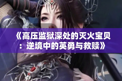 《高压监狱深处的灭火宝贝：逆境中的英勇与救赎》
