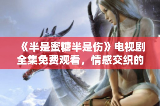 《半是蜜糖半是伤》电视剧全集免费观看，情感交织的爱与痛