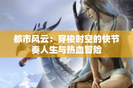 都市风云：穿梭时空的快节奏人生与热血冒险