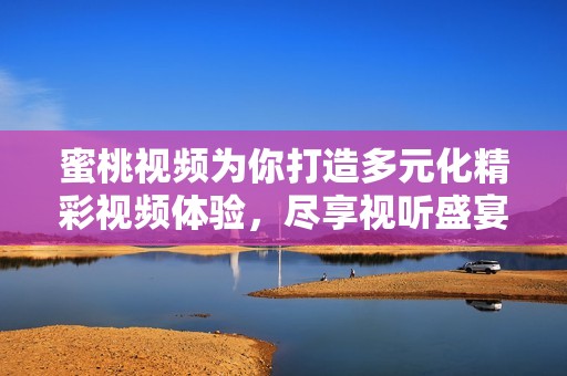 蜜桃视频为你打造多元化精彩视频体验，尽享视听盛宴