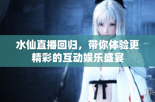 水仙直播回归，带你体验更精彩的互动娱乐盛宴