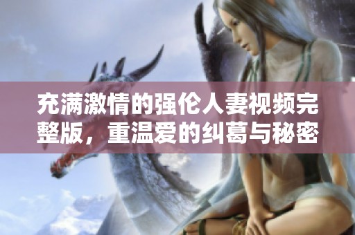 充满激情的强伦人妻视频完整版，重温爱的纠葛与秘密