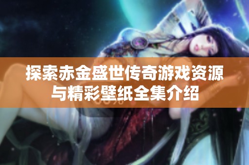 探索赤金盛世传奇游戏资源与精彩壁纸全集介绍