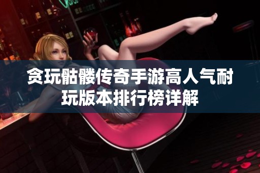 贪玩骷髅传奇手游高人气耐玩版本排行榜详解
