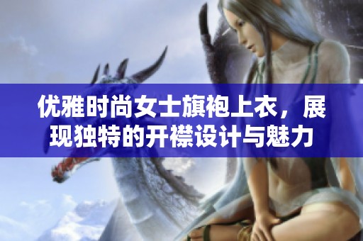 优雅时尚女士旗袍上衣，展现独特的开襟设计与魅力