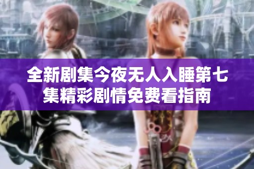 全新剧集今夜无人入睡第七集精彩剧情免费看指南