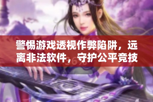警惕游戏透视作弊陷阱，远离非法软件，守护公平竞技环境