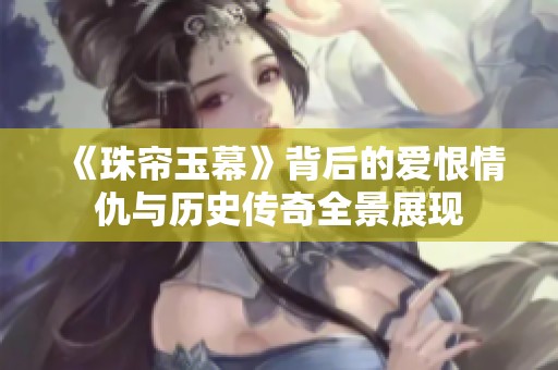 《珠帘玉幕》背后的爱恨情仇与历史传奇全景展现