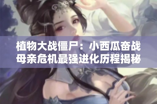 植物大战僵尸：小西瓜奋战母亲危机最强进化历程揭秘