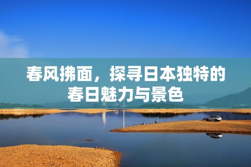 春风拂面，探寻日本独特的春日魅力与景色