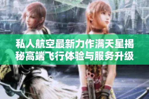 私人航空最新力作满天星揭秘高端飞行体验与服务升级