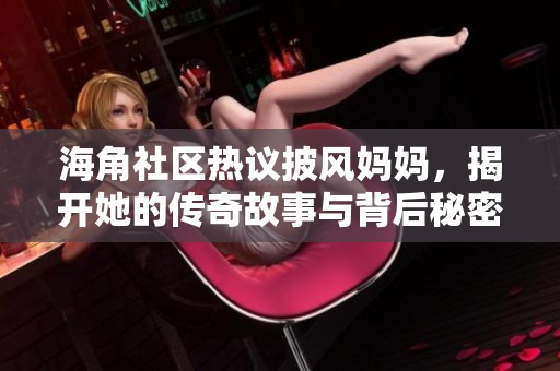 海角社区热议披风妈妈，揭开她的传奇故事与背后秘密