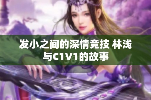 发小之间的深情竞技 林浅与C1V1的故事