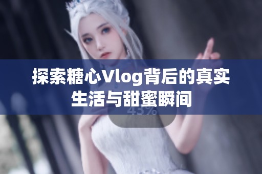 探索糖心Vlog背后的真实生活与甜蜜瞬间