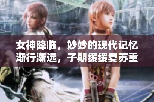 女神降临，妙妙的现代记忆渐行渐远，子期缓缓复苏重新归来