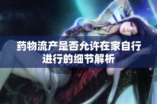 药物流产是否允许在家自行进行的细节解析