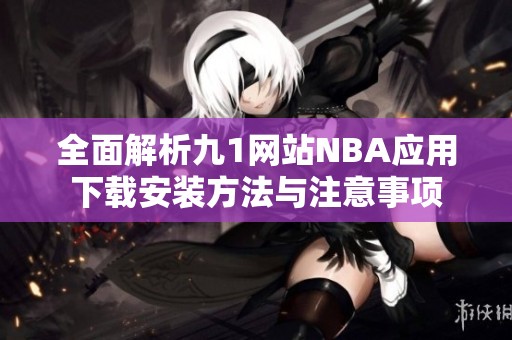 全面解析九1网站NBA应用下载安装方法与注意事项