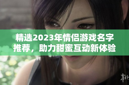 精选2023年情侣游戏名字推荐，助力甜蜜互动新体验