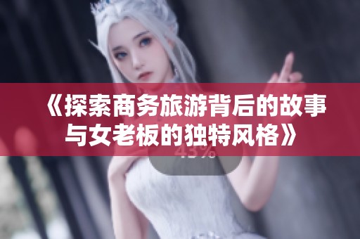 《探索商务旅游背后的故事与女老板的独特风格》