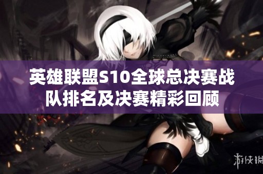 英雄联盟S10全球总决赛战队排名及决赛精彩回顾