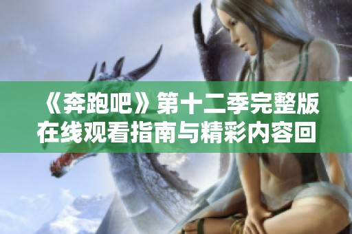 《奔跑吧》第十二季完整版在线观看指南与精彩内容回顾