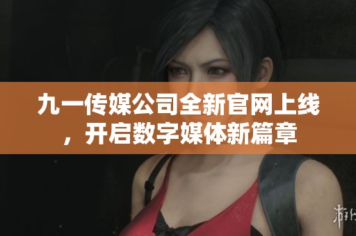 九一传媒公司全新官网上线，开启数字媒体新篇章