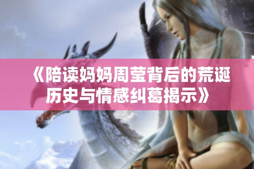 《陪读妈妈周莹背后的荒诞历史与情感纠葛揭示》