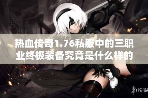 热血传奇1.76私服中的三职业终极装备究竟是什么样的体验